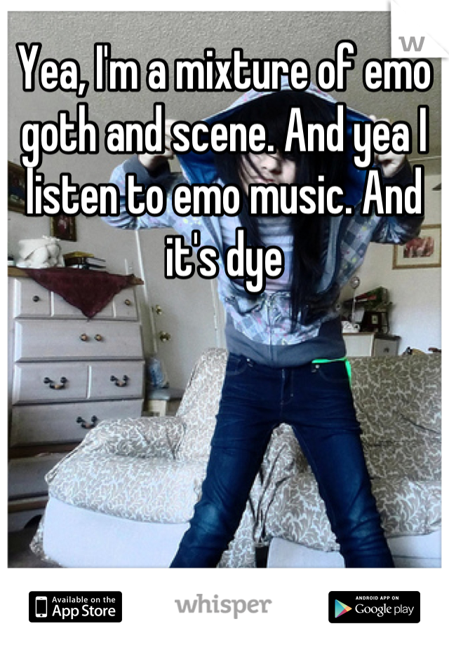 Yea, I'm a mixture of emo goth and scene. And yea I listen to emo music. And it's dye