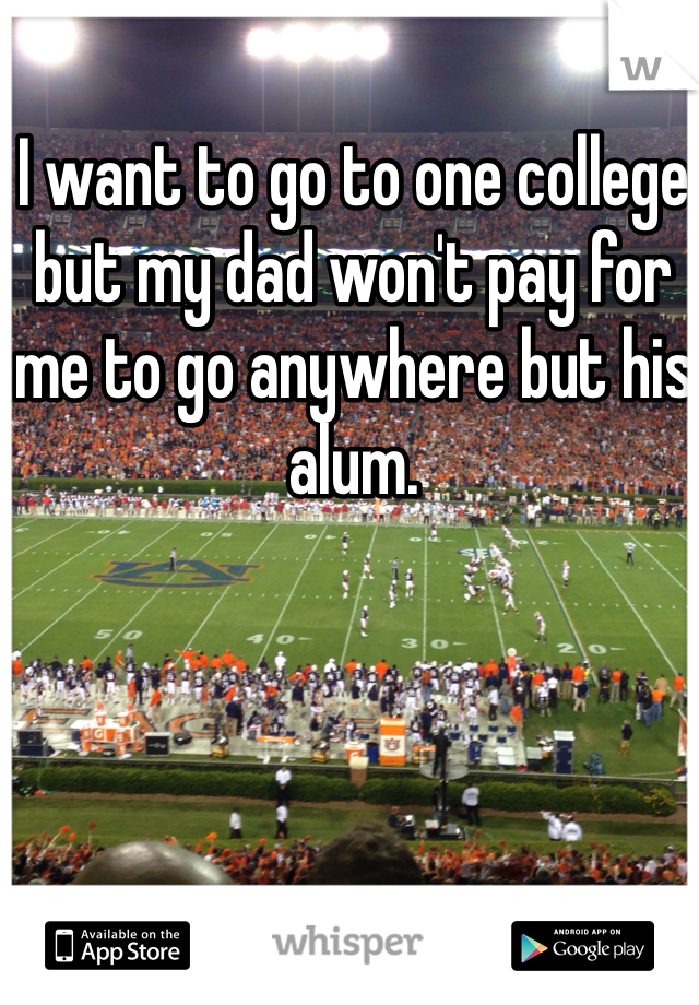 I want to go to one college but my dad won't pay for me to go anywhere but his alum.