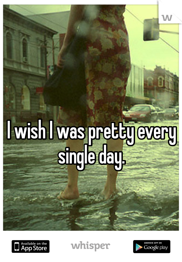 I wish I was pretty every single day. 