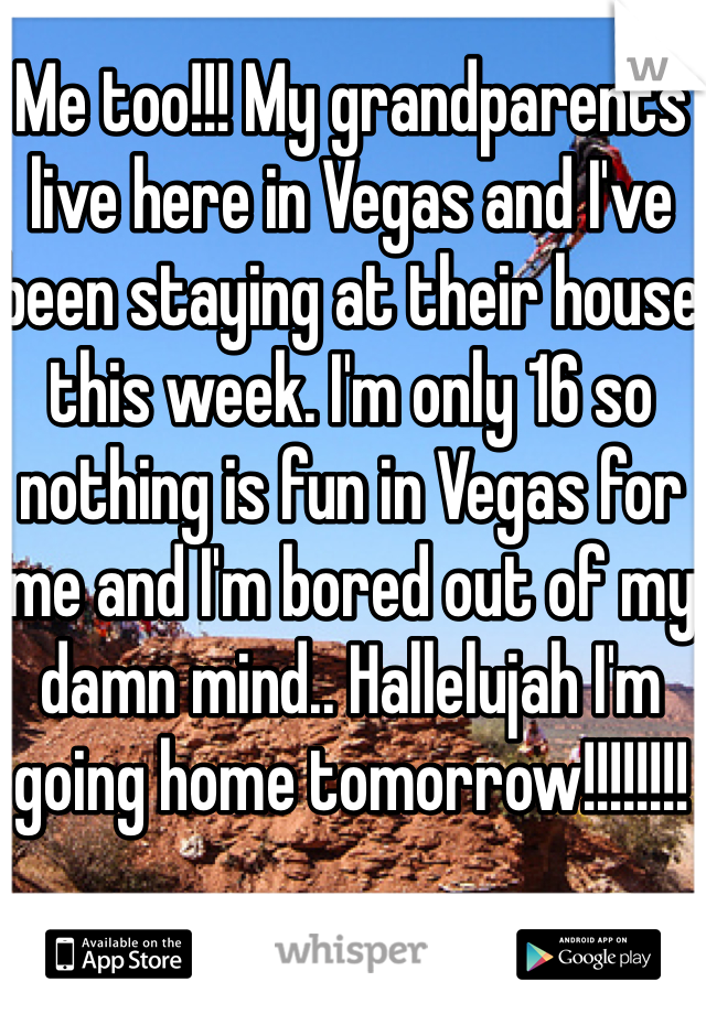 Me too!!! My grandparents live here in Vegas and I've been staying at their house this week. I'm only 16 so nothing is fun in Vegas for me and I'm bored out of my damn mind.. Hallelujah I'm going home tomorrow!!!!!!!! 