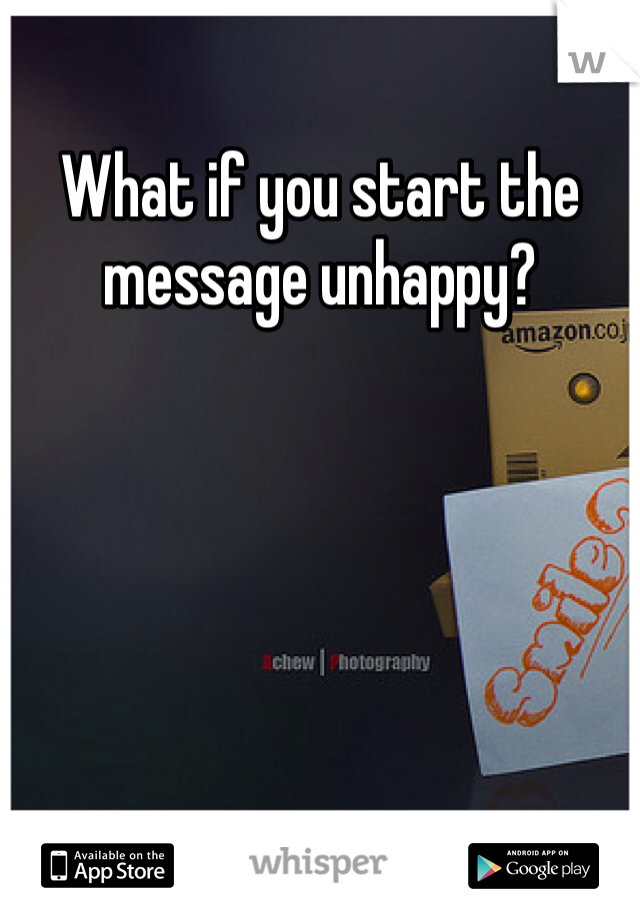 What if you start the message unhappy? 