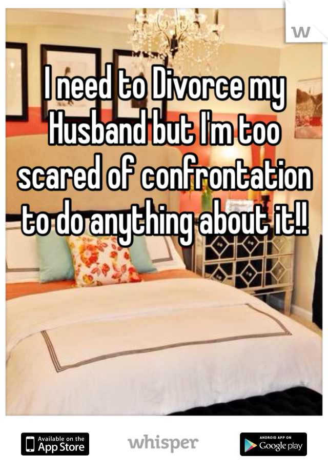 I need to Divorce my Husband but I'm too scared of confrontation to do anything about it!!
