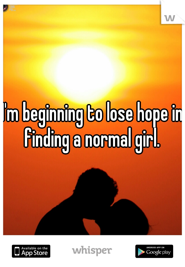 I'm beginning to lose hope in finding a normal girl. 