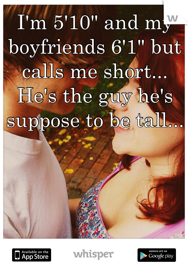 I'm 5'10" and my boyfriends 6'1" but calls me short... He's the guy he's suppose to be tall...