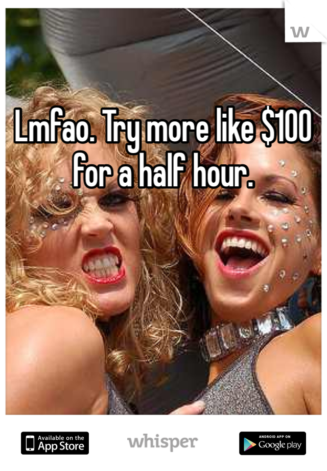 Lmfao. Try more like $100 for a half hour.