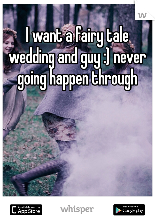 I want a fairy tale wedding and guy :) never going happen through 