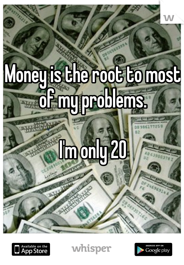 Money is the root to most of my problems.

I'm only 20