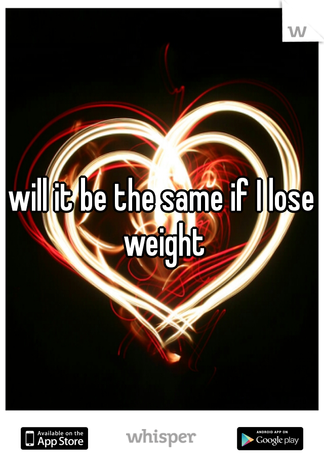 will it be the same if I lose weight
