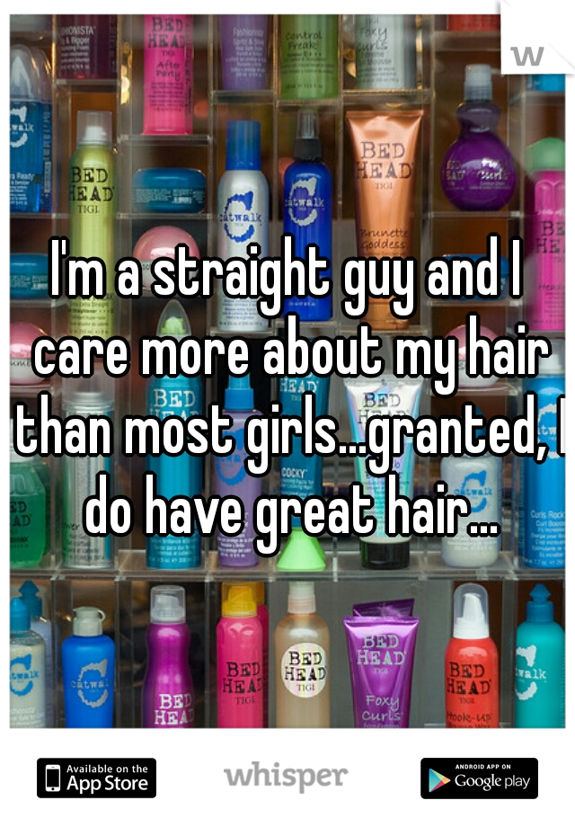 I'm a straight guy and I care more about my hair than most girls...granted, I do have great hair...
