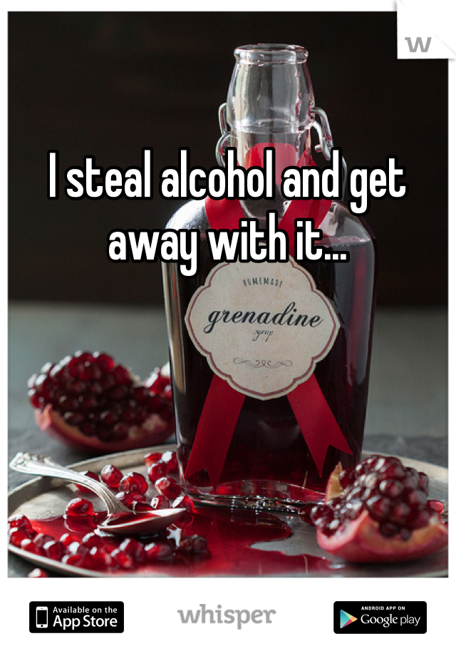 I steal alcohol and get away with it...