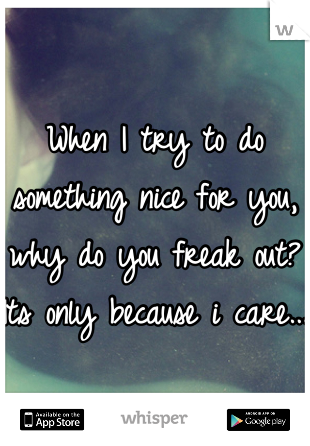When I try to do something nice for you, why do you freak out? Its only because i care...