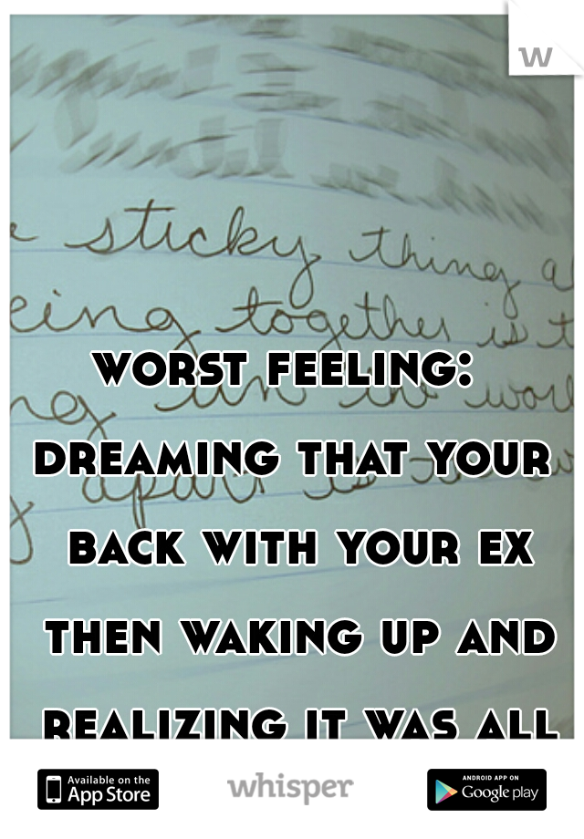 worst feeling: 
dreaming that your back with your ex then waking up and realizing it was all a dream
