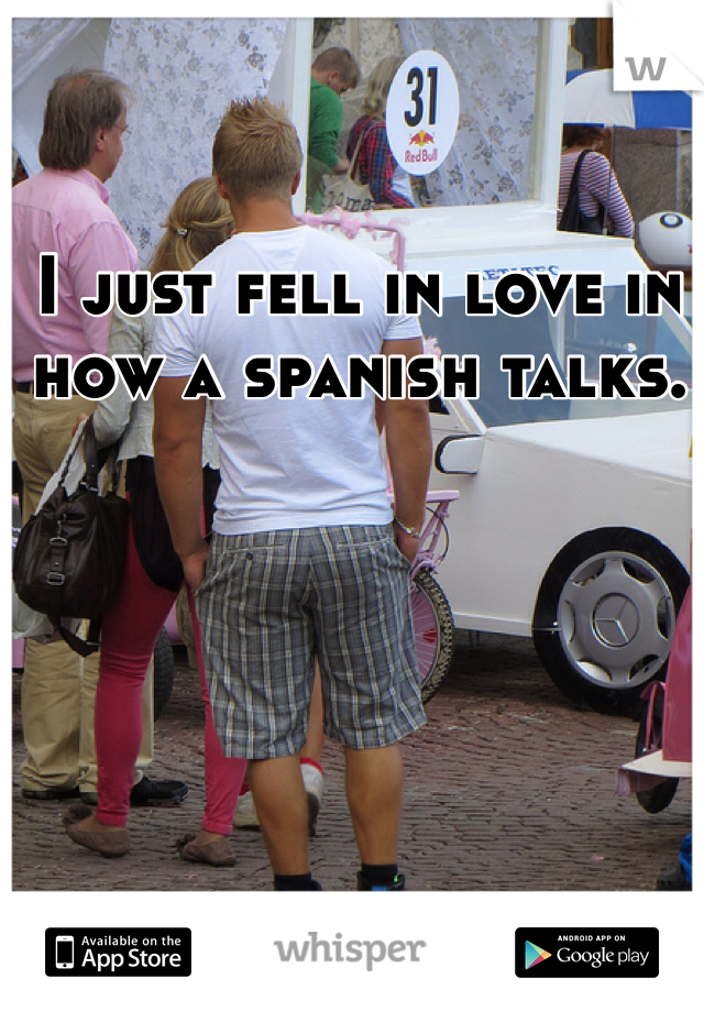I just fell in love in how a spanish talks.