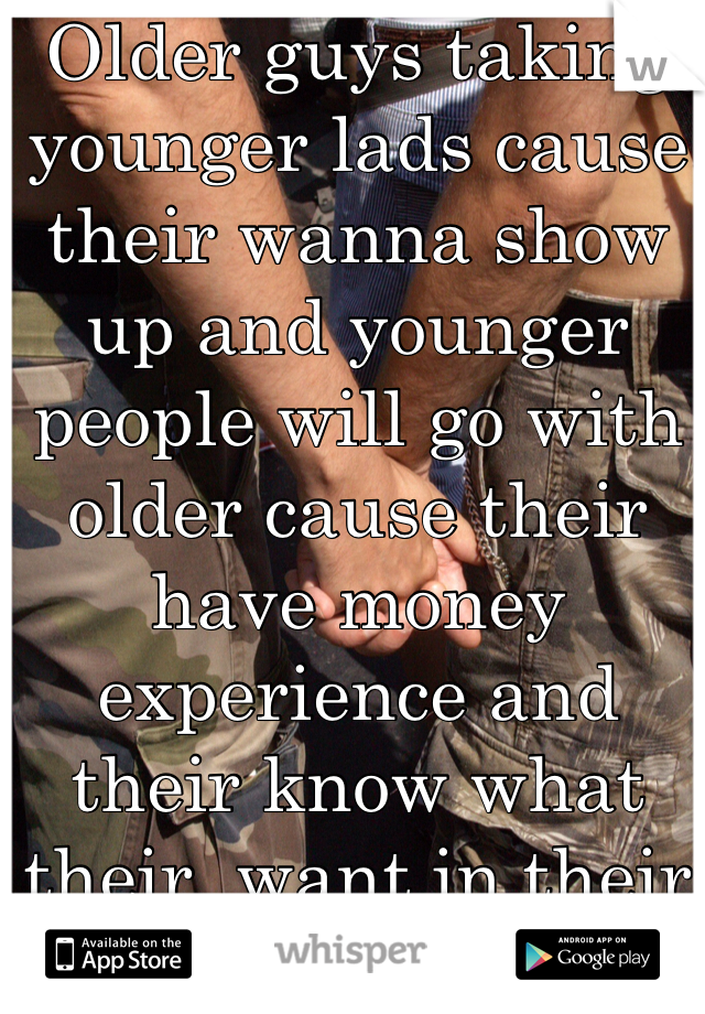 Older guys taking younger lads cause their wanna show up and younger people will go with older cause their have money experience and their know what their  want in their life but not all of
Them some of them want just fun . 