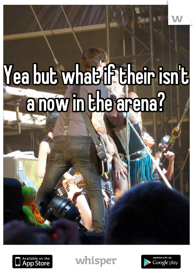 Yea but what if their isn't a now in the arena?