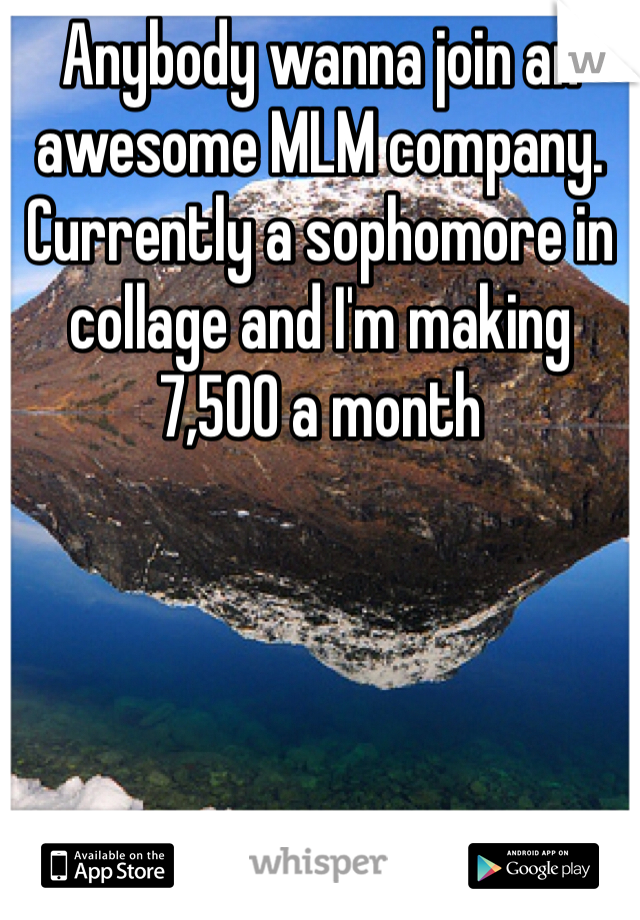 Anybody wanna join an awesome MLM company. Currently a sophomore in collage and I'm making 7,500 a month 