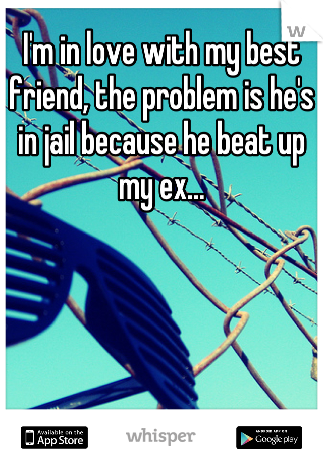 I'm in love with my best friend, the problem is he's in jail because he beat up my ex...