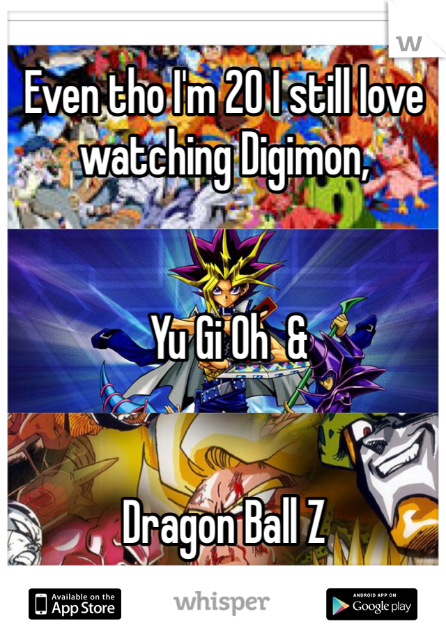 Even tho I'm 20 I still love watching Digimon,


 Yu Gi Oh  & 


Dragon Ball Z 