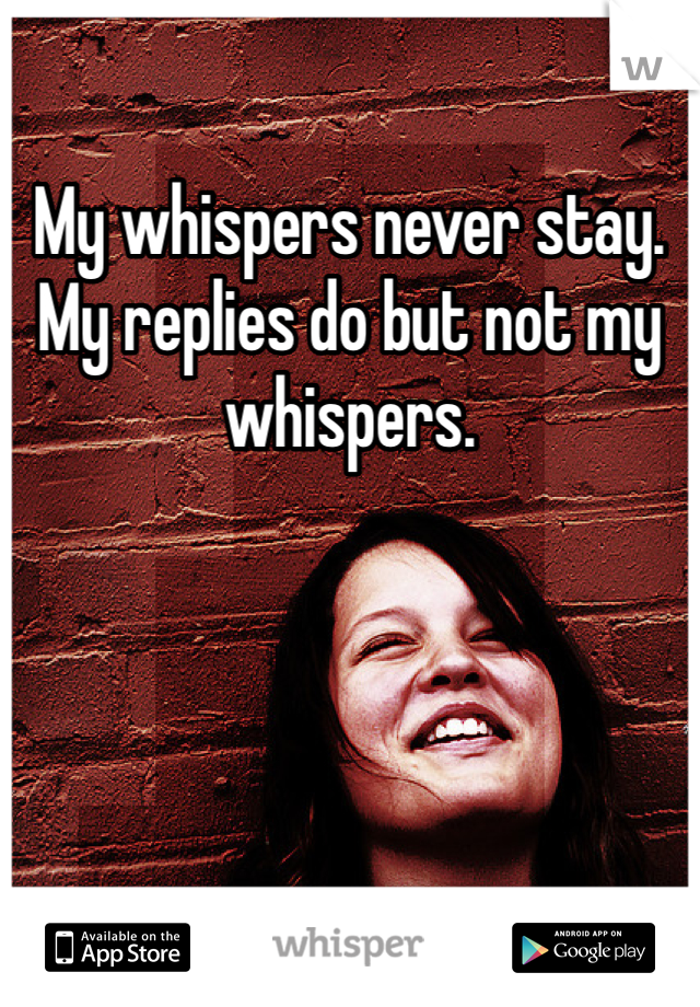 My whispers never stay. My replies do but not my whispers. 
