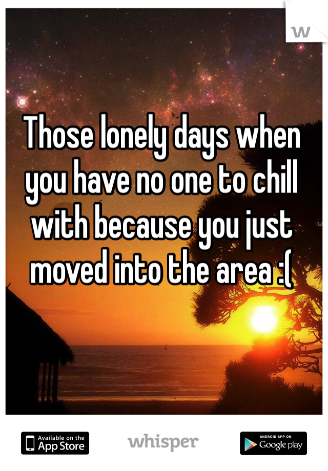 Those lonely days when you have no one to chill with because you just moved into the area :(