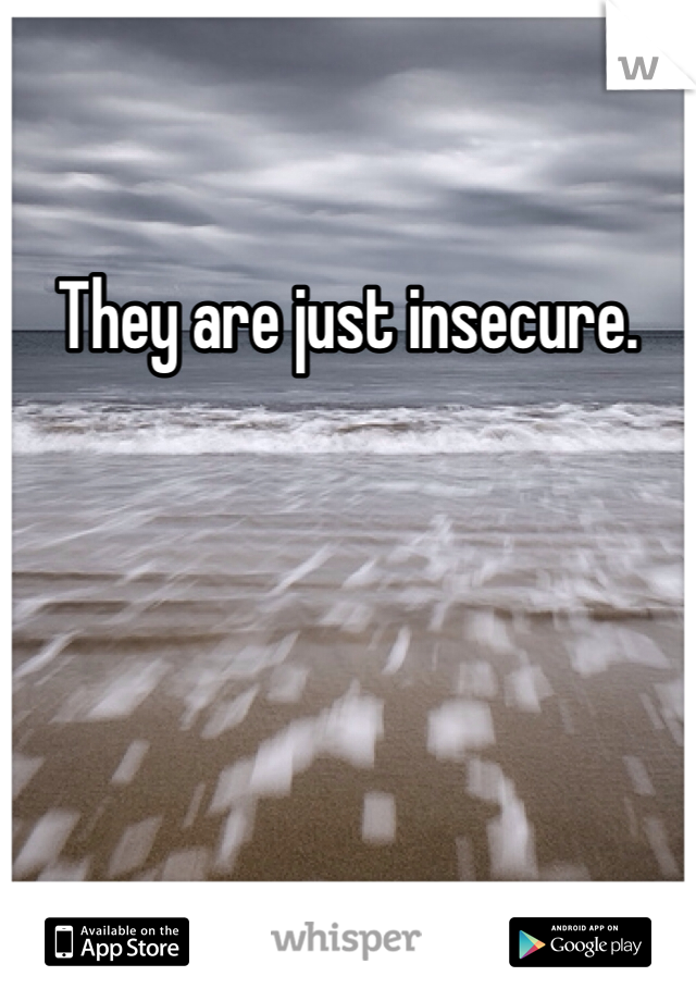 They are just insecure. 