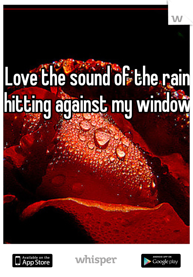 Love the sound of the rain hitting against my window 