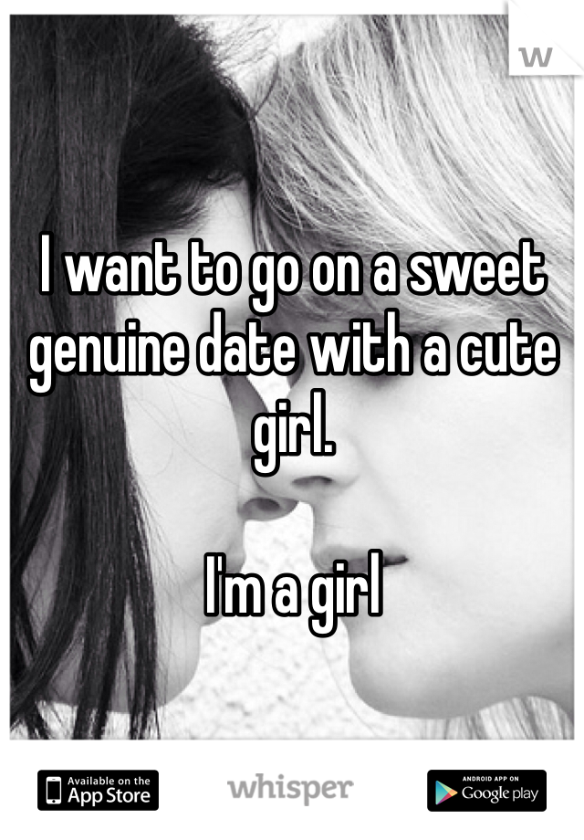 I want to go on a sweet genuine date with a cute girl. 

I'm a girl 