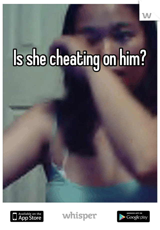 Is she cheating on him?