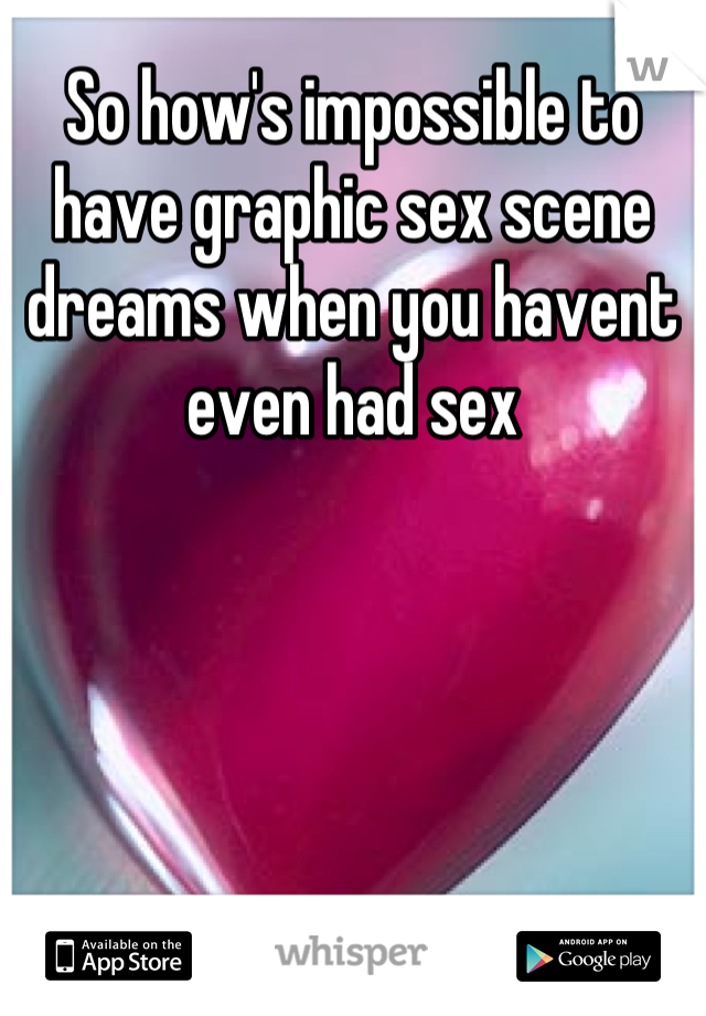 So how's impossible to have graphic sex scene dreams when you havent even had sex