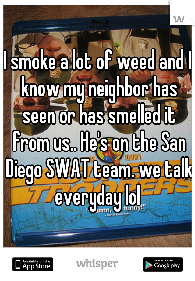I smoke a lot of weed and I know my neighbor has seen or has smelled it from us.. He's on the San Diego SWAT team. we talk everyday lol 