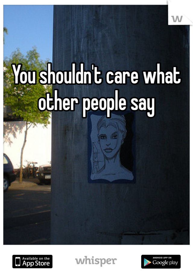 You shouldn't care what other people say
