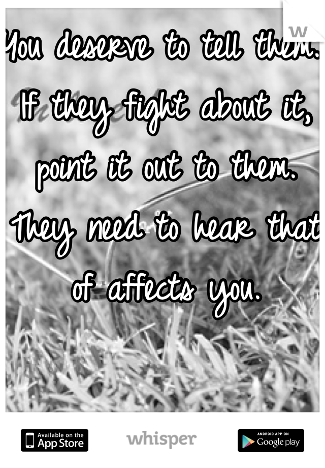You deserve to tell them. If they fight about it, point it out to them. They need to hear that of affects you. 