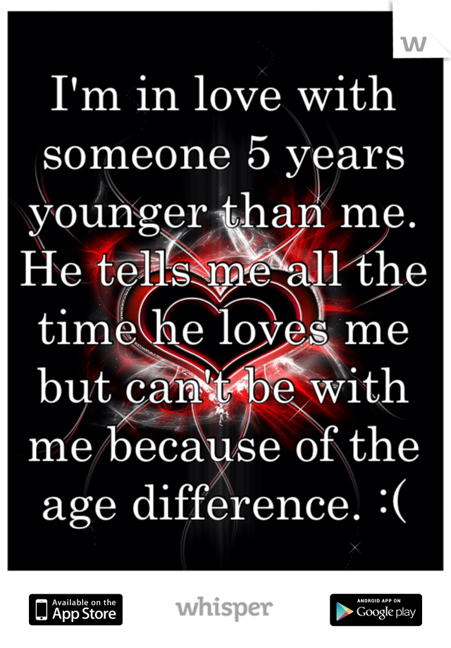I'm in love with someone 5 years younger than me. He tells me all the time he loves me but can't be with me because of the age difference. :(
