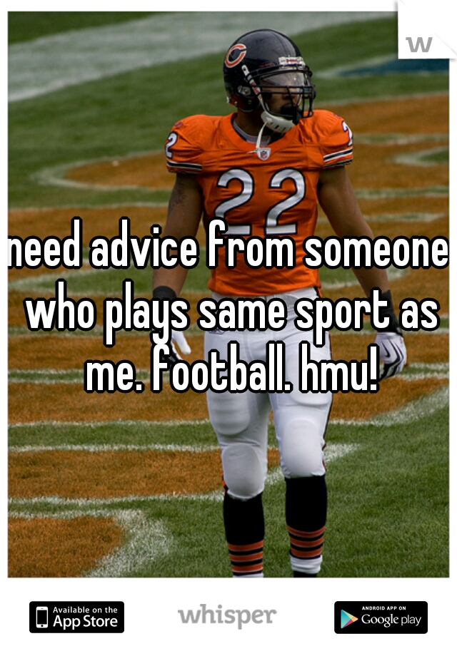 need advice from someone who plays same sport as me. football. hmu!