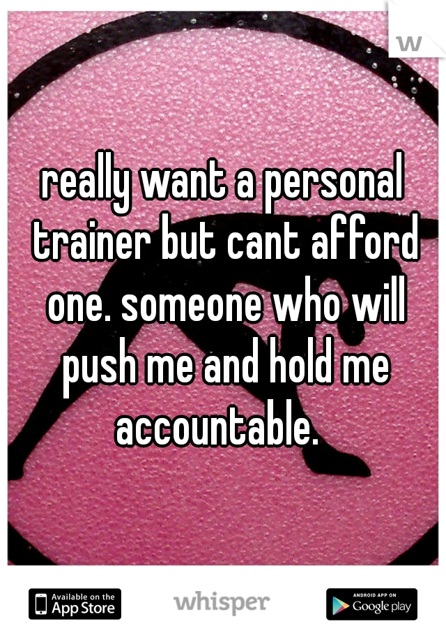 really want a personal trainer but cant afford one. someone who will push me and hold me accountable.  