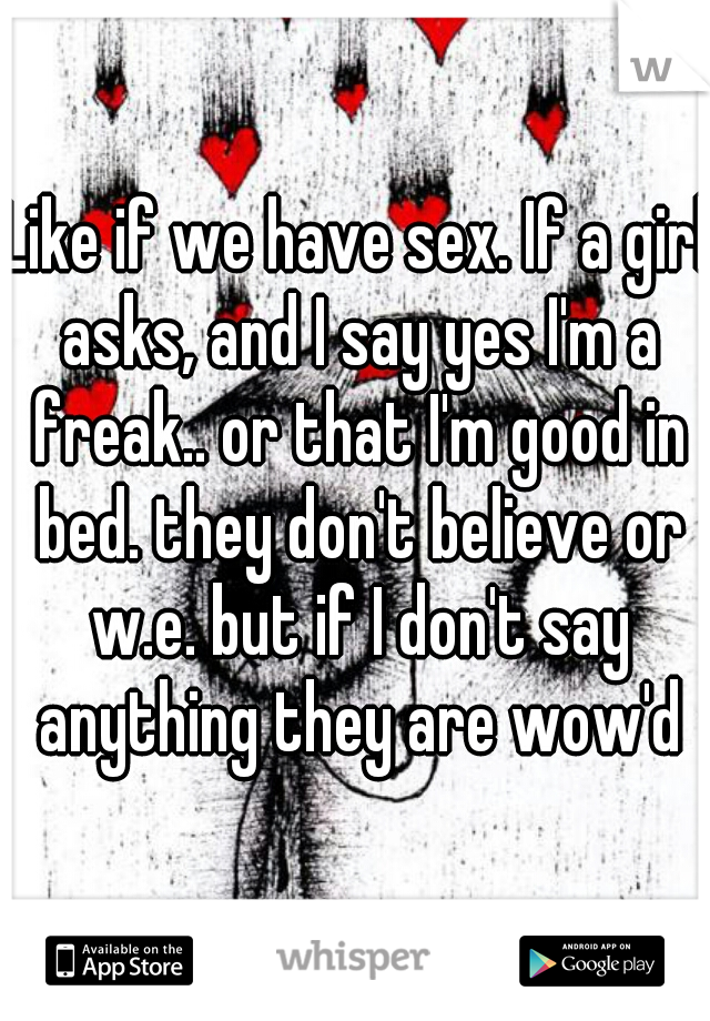Like if we have sex. If a girl asks, and I say yes I'm a freak.. or that I'm good in bed. they don't believe or w.e. but if I don't say anything they are wow'd