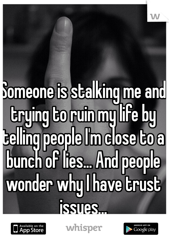 Someone is stalking me and trying to ruin my life by telling people I'm close to a bunch of lies... And people wonder why I have trust issues...