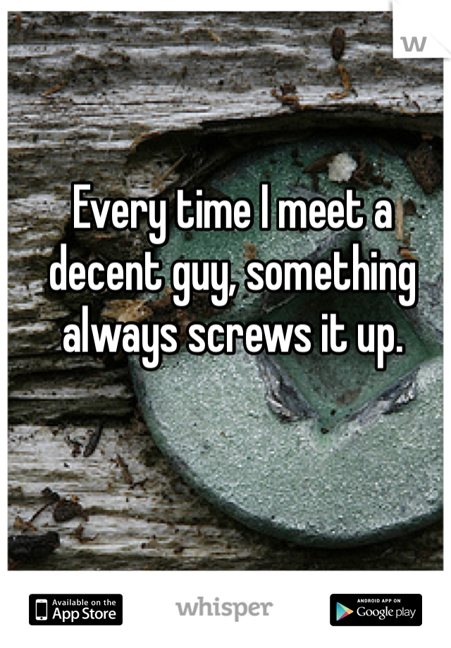 Every time I meet a decent guy, something always screws it up. 