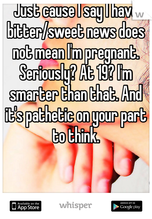 Just cause I say I have bitter/sweet news does not mean I'm pregnant. Seriously? At 19? I'm smarter than that. And it's pathetic on your part to think. 
