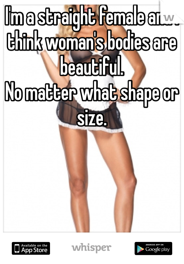I'm a straight female and I think woman's bodies are beautiful. 
No matter what shape or size. 