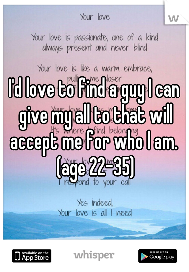 I'd love to find a guy I can give my all to that will accept me for who I am.  (age 22-35)
