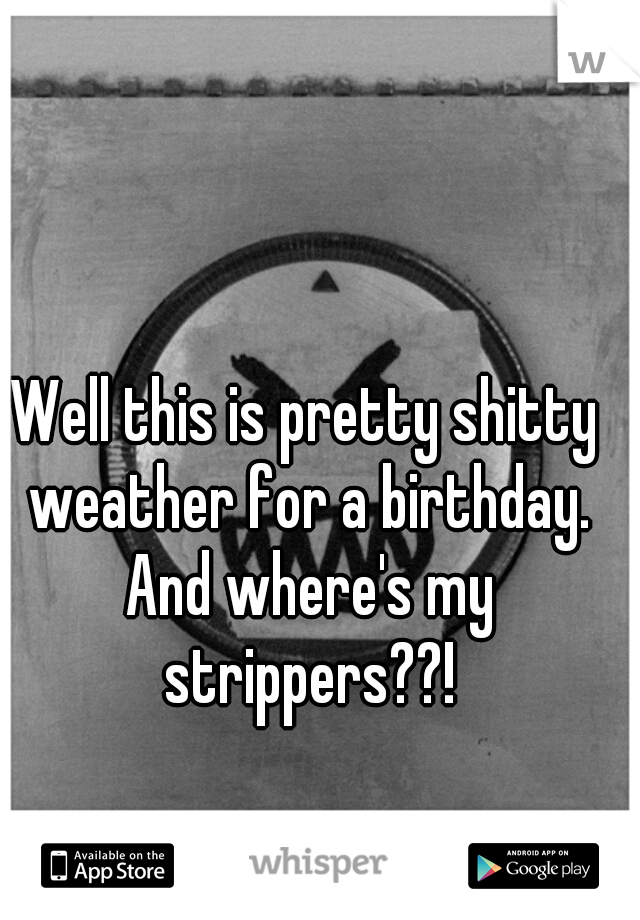 Well this is pretty shitty weather for a birthday. And where's my strippers??!