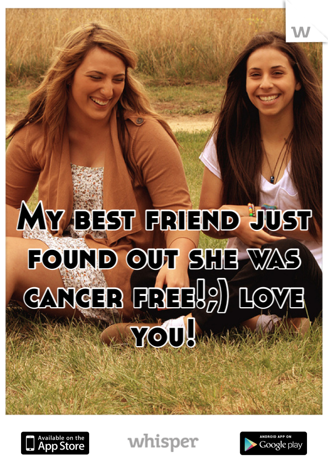 My best friend just found out she was cancer free!;) love you!