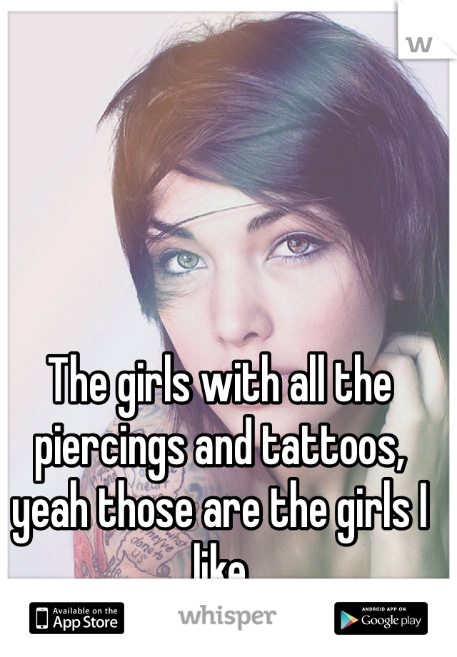 The girls with all the piercings and tattoos, yeah those are the girls I like