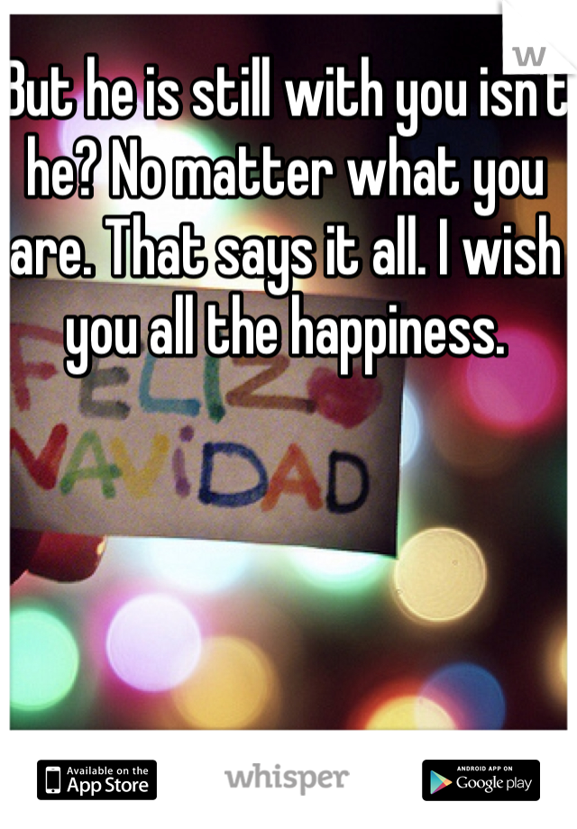 But he is still with you isn't he? No matter what you are. That says it all. I wish you all the happiness. 