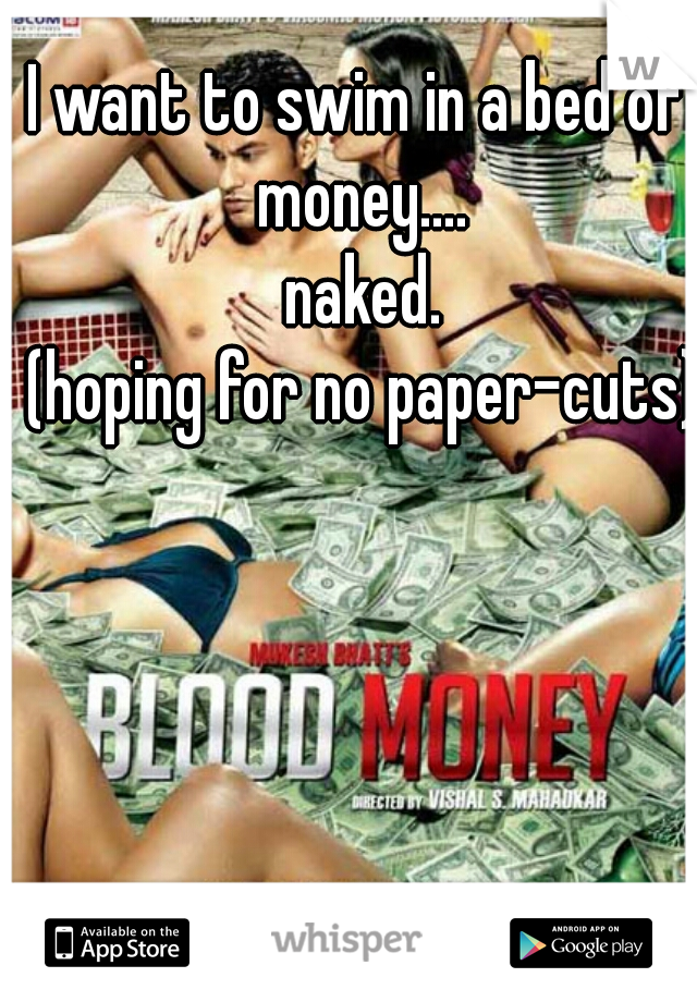 I want to swim in a bed of money....

 naked.



 (hoping for no paper-cuts)       