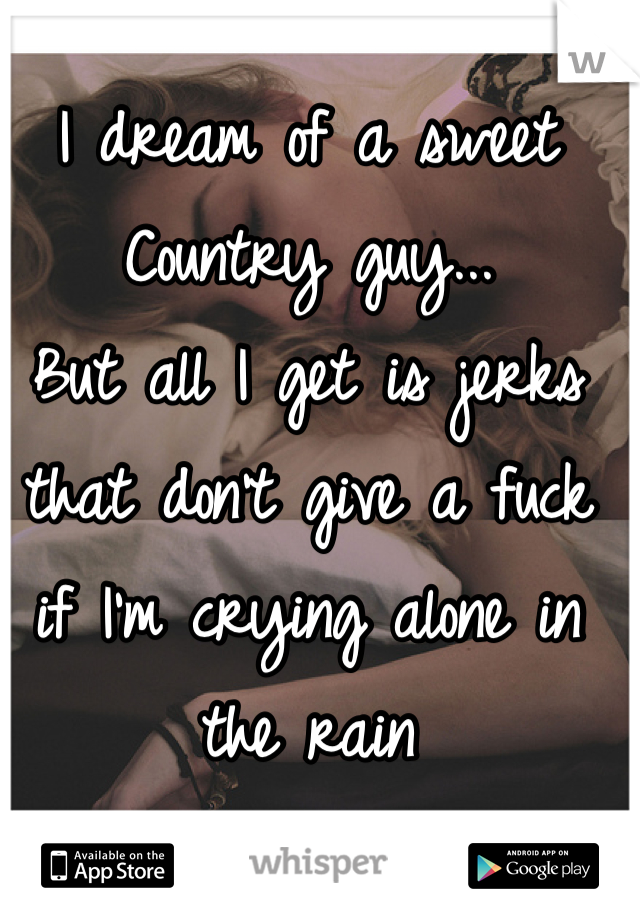 I dream of a sweet Country guy...
But all I get is jerks that don't give a fuck if I'm crying alone in the rain