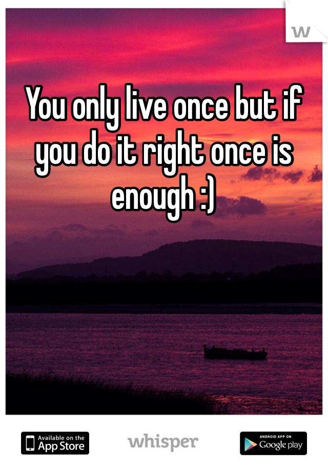 You only live once but if you do it right once is enough :)