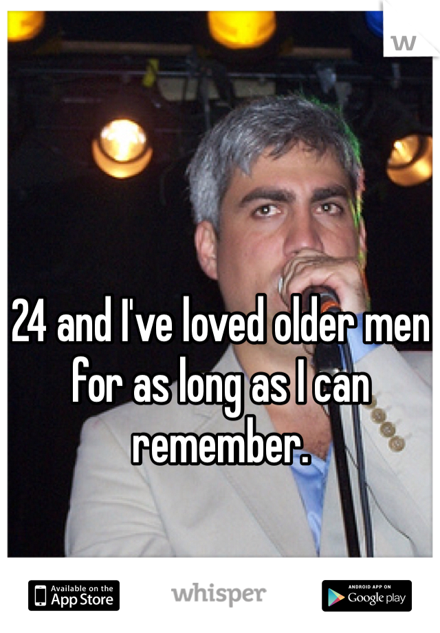 24 and I've loved older men for as long as I can remember.