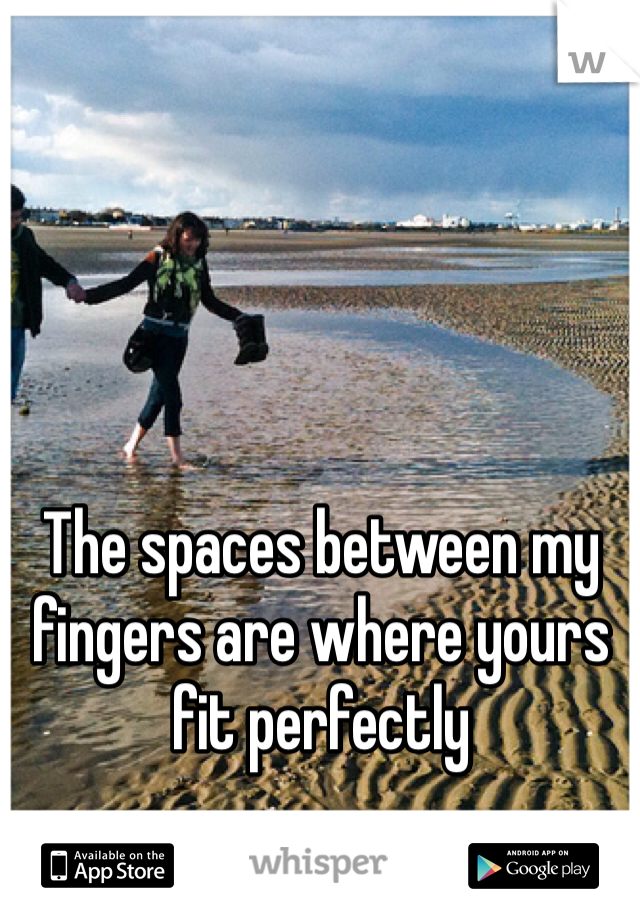 The spaces between my fingers are where yours fit perfectly 